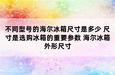 不同型号的海尔冰箱尺寸是多少 尺寸是选购冰箱的重要参数 海尔冰箱外形尺寸